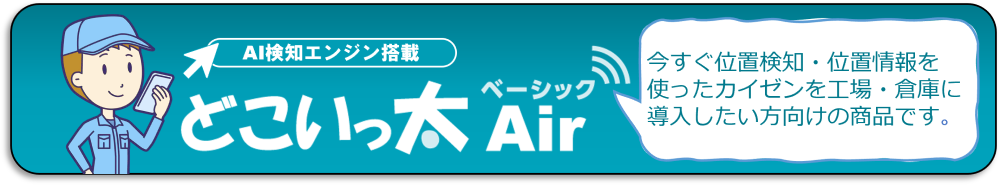 どこいっ太 Air ベーシックは、位置検知・位置情報を使ったカイゼンを今すぐ工場・倉庫に導入したい方向けの商品です。
