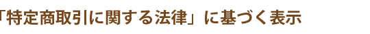 「特定商取引に関する法律」に基づく表示