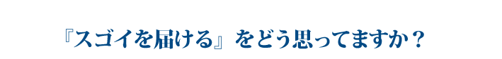 「スゴイを届ける」をどう思ってますか？