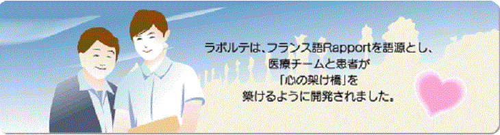 ラポルテは、フランス語Rapportを語源とし、医療チームと患者が「心の架け橋」を築けるように開発されました。